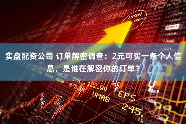 实盘配资公司 订单解密调查：2元可买一条个人信息，是谁在解密你的订单？
