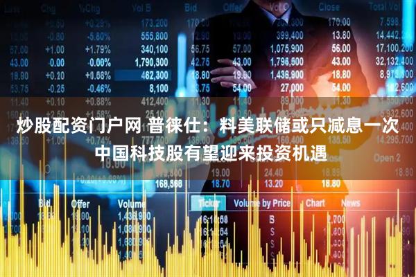 炒股配资门户网 普徕仕：料美联储或只减息一次 中国科技股有望迎来投资机遇