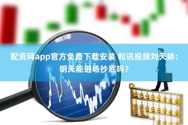 配资网app官方免费下载安装 和讯投顾刘天娇：明天能进场抄底吗？