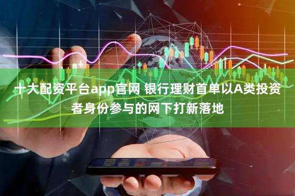 十大配资平台app官网 银行理财首单以A类投资者身份参与的网下打新落地