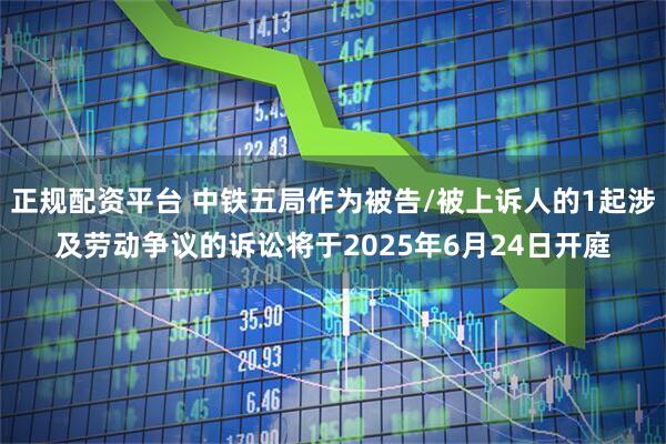 正规配资平台 中铁五局作为被告/被上诉人的1起涉及劳动争议的诉讼将于2025年6月24日开庭