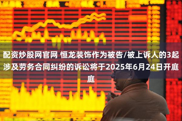 配资炒股网官网 恒龙装饰作为被告/被上诉人的3起涉及劳务合同纠纷的诉讼将于2025年6月24日开庭