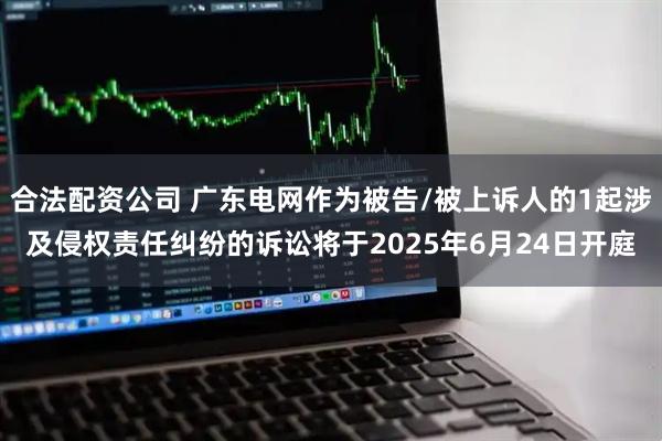 合法配资公司 广东电网作为被告/被上诉人的1起涉及侵权责任纠纷的诉讼将于2025年6月24日开庭