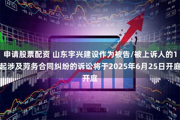 申请股票配资 山东宇兴建设作为被告/被上诉人的1起涉及劳务合同纠纷的诉讼将于2025年6月25日开庭