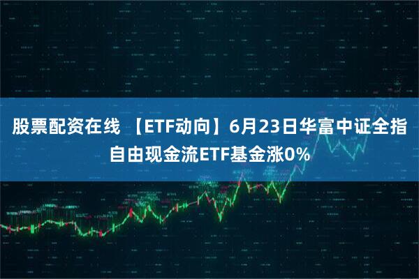股票配资在线 【ETF动向】6月23日华富中证全指自由现金流ETF基金涨0%