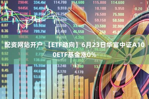 配资网站开户 【ETF动向】6月23日华富中证A100ETF基金涨0%