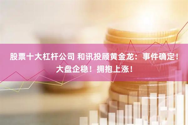 股票十大杠杆公司 和讯投顾黄金龙：事件确定！大盘企稳！拥抱上涨！