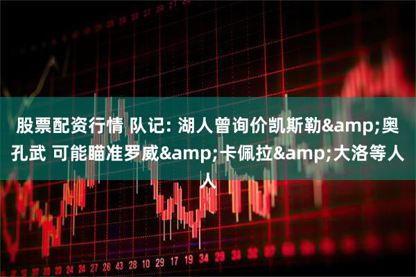 股票配资行情 队记: 湖人曾询价凯斯勒&奥孔武 可能瞄准罗威&卡佩拉&大洛等人