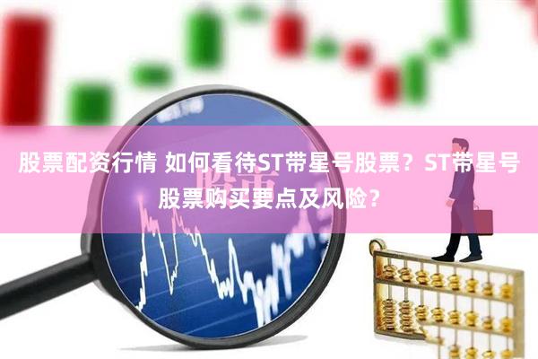 股票配资行情 如何看待ST带星号股票？ST带星号股票购买要点及风险？