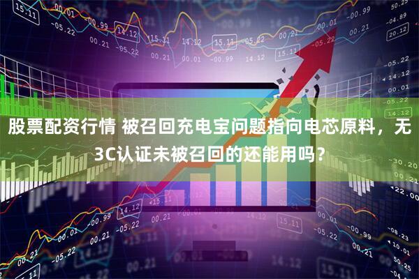 股票配资行情 被召回充电宝问题指向电芯原料，无3C认证未被召回的还能用吗？
