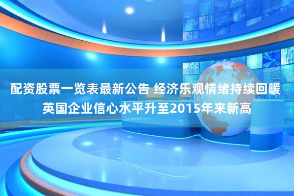 配资股票一览表最新公告 经济乐观情绪持续回暖 英国企业信心水平升至2015年来新高