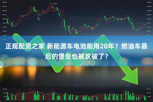 正规配资之家 新能源车电池能用20年？燃油车最后的堡垒也被攻破了？