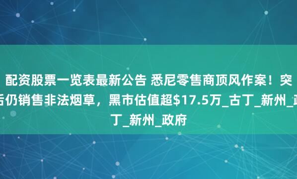 配资股票一览表最新公告 悉尼零售商顶风作案！突袭后仍销售非法烟草，黑市估值超$17.5万_古丁_新州_政府