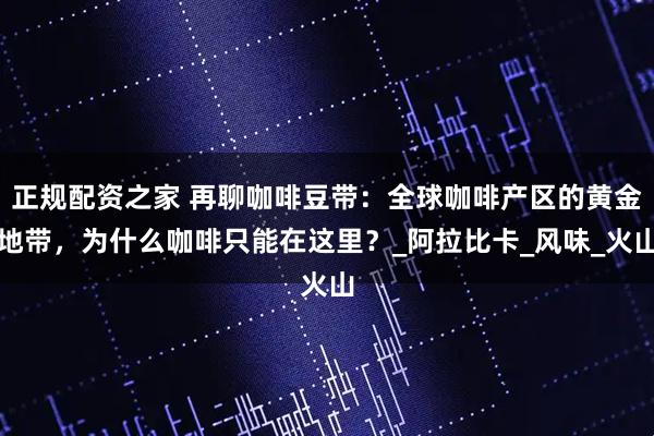 正规配资之家 再聊咖啡豆带：全球咖啡产区的黄金地带，为什么咖啡只能在这里？_阿拉比卡_风味_火山