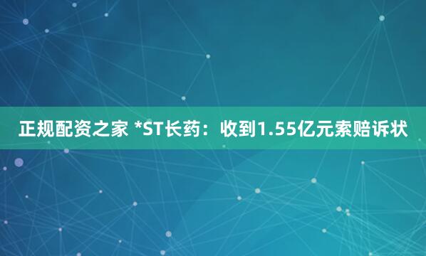 正规配资之家 *ST长药：收到1.55亿元索赔诉状