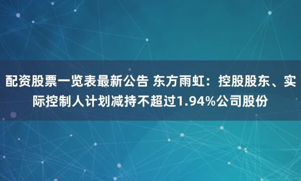 配资股票一览表最新公告 东方雨虹：控股股东、实际控制人计划减持不超过1.94%公司股份