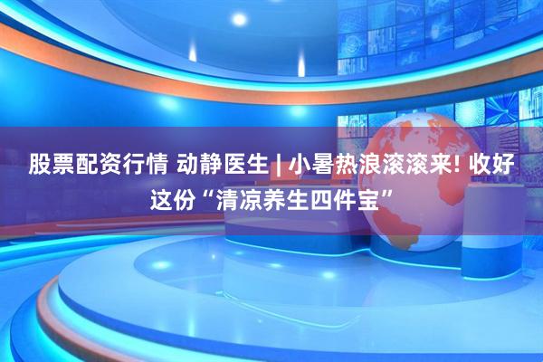 股票配资行情 动静医生 | 小暑热浪滚滚来! 收好这份“清凉养生四件宝”