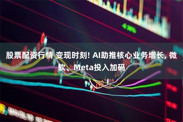 股票配资行情 变现时刻! AI助推核心业务增长, 微软、Meta投入加码