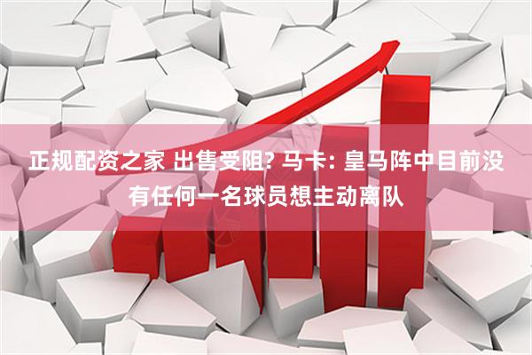 正规配资之家 出售受阻? 马卡: 皇马阵中目前没有任何一名球员想主动离队