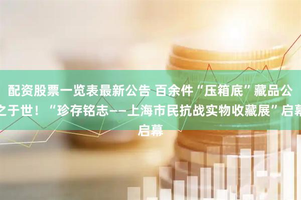 配资股票一览表最新公告 百余件“压箱底”藏品公之于世！“珍存铭志——上海市民抗战实物收藏展”启幕