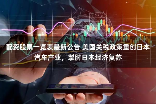 配资股票一览表最新公告 美国关税政策重创日本汽车产业，掣肘日本经济复苏