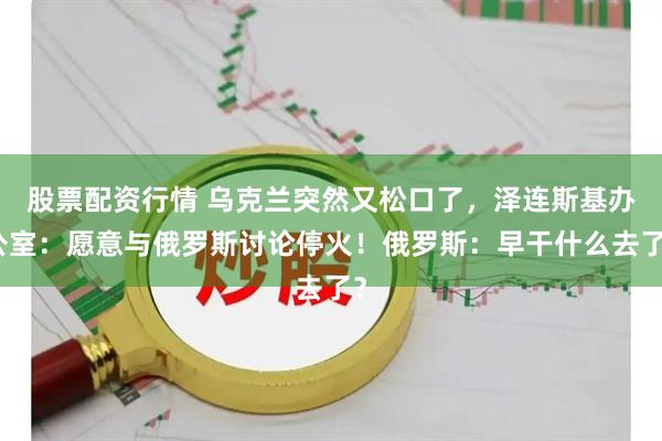 股票配资行情 乌克兰突然又松口了，泽连斯基办公室：愿意与俄罗斯讨论停火！俄罗斯：早干什么去了？