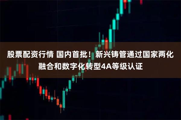 股票配资行情 国内首批！新兴铸管通过国家两化融合和数字化转型4A等级认证