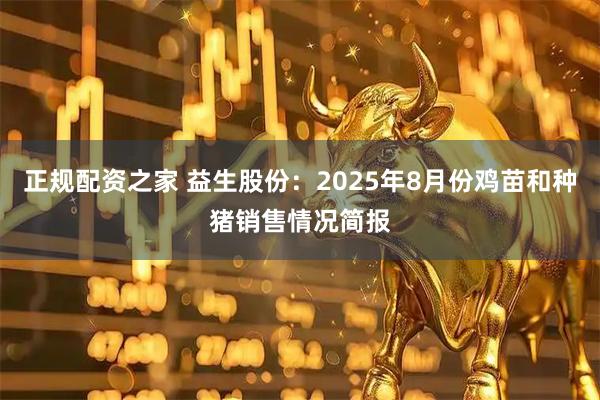 正规配资之家 益生股份：2025年8月份鸡苗和种猪销售情况简报