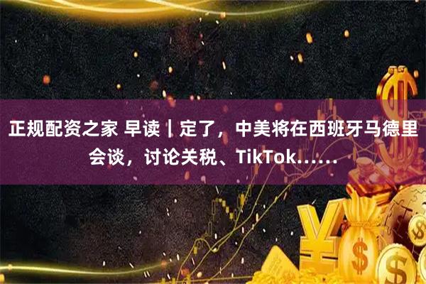 正规配资之家 早读|定了,中美将在西班牙马德里会谈,讨论关税、TikTok……