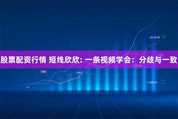 股票配资行情 短线欣欣: 一条视频学会：分歧与一致
