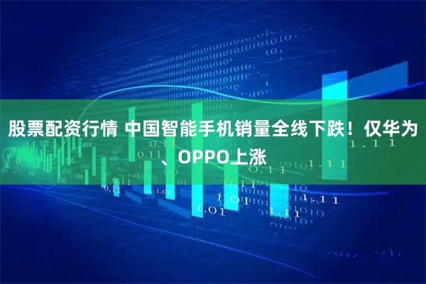 股票配资行情 中国智能手机销量全线下跌！仅华为、OPPO上涨