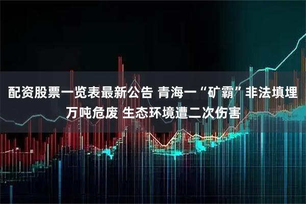 配资股票一览表最新公告 青海一“矿霸”非法填埋万吨危废 生态环境遭二次伤害
