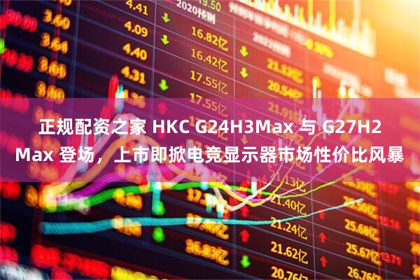 正规配资之家 HKC G24H3Max 与 G27H2Max 登场，上市即掀电竞显示器市场性价比风暴