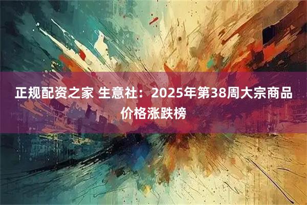 正规配资之家 生意社:2025年第38周大宗商品价格涨跌榜