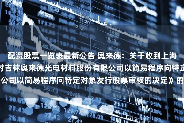 配资股票一览表最新公告 奥来德：关于收到上海证券交易所《关于终止对吉林奥来德光电材料股份有限公司以简易程序向特定对象发行股票审核的决定》的公告