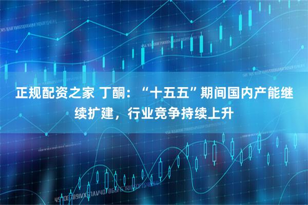 正规配资之家 丁酮:“十五五”期间国内产能继续扩建,行业竞争持续上升