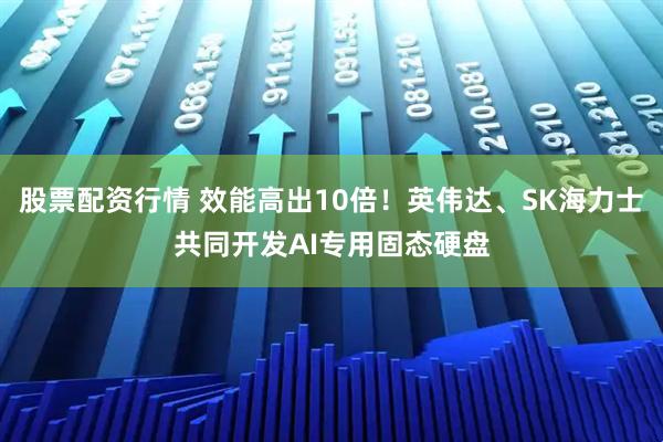 股票配资行情 效能高出10倍！英伟达、SK海力士共同开发AI专用固态硬盘