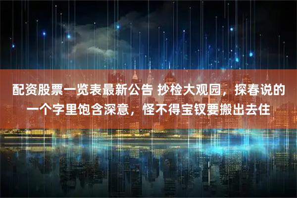 配资股票一览表最新公告 抄检大观园，探春说的一个字里饱含深意，怪不得宝钗要搬出去住