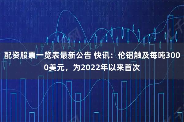 配资股票一览表最新公告 快讯:伦铝触及每吨3000美元,为2022年以来首次