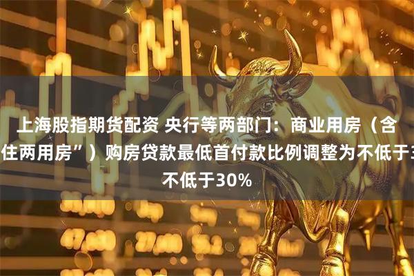 上海股指期货配资 央行等两部门：商业用房（含“商住两用房”）购房贷款最低首付款比例调整为不低于30%